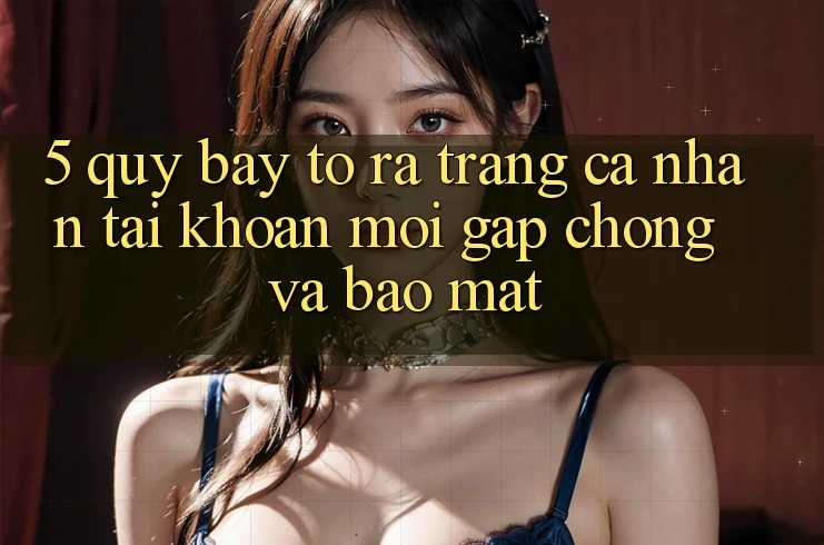 5. Quy Bày tỏ ra trang cá nhân Tài Khoản Mới Gấp chóng và Bảo Mật 5. Quy Bày tỏ ra trang cá nhân Tài Khoản Mới Gấp chóng và Bảo Mật