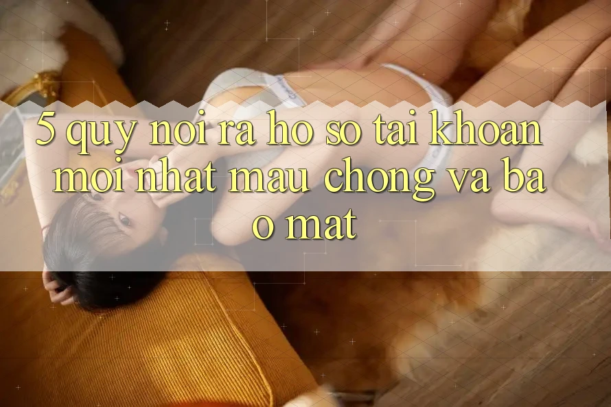 5. Quy Nói ra hồ sơ Tài Khoản Mới nhất Mau Chóng và Bảo Mật 5. Quy Nói ra hồ sơ Tài Khoản Mới nhất Mau Chóng và Bảo Mật
