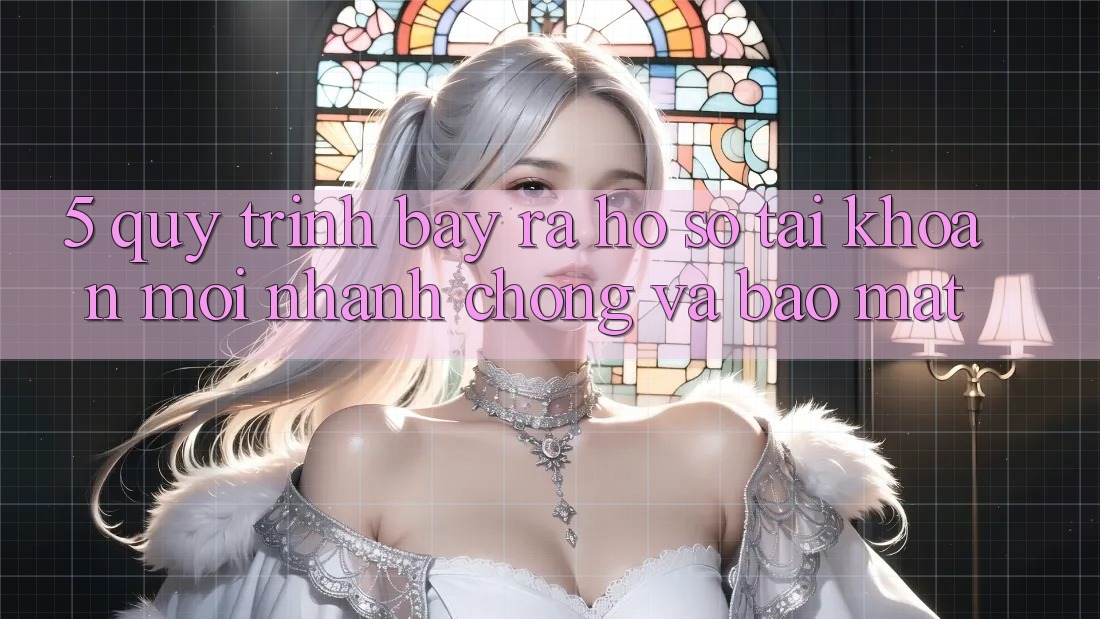 5. Quy Trình Bày ra hồ sơ Tài Khoản Mới Nhanh Chóng và Bảo Mật