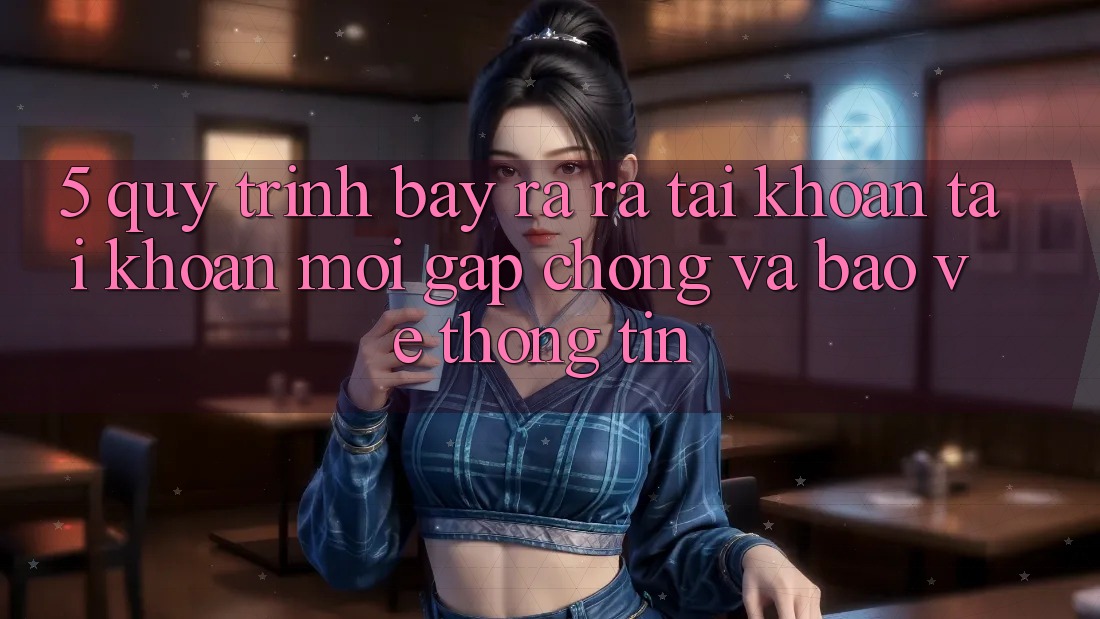 5. Quy Trình Bày ra ra tài khoản Tài Khoản Mới Gấp Chóng và Bảo vệ thông tin
