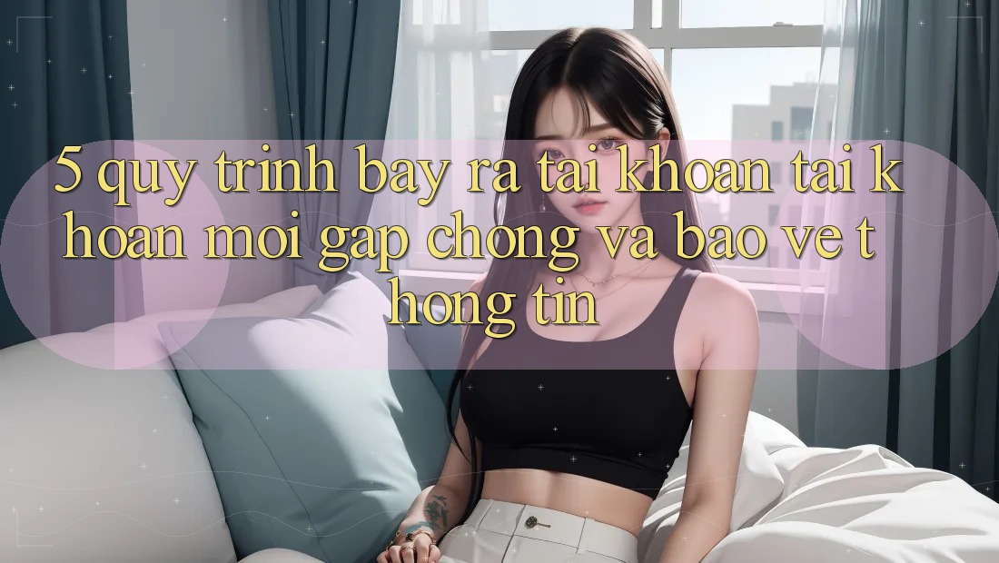 5. Quy Trình bày ra tài khoản Tài Khoản Mới Gấp Chóng và Bảo vệ thông tin