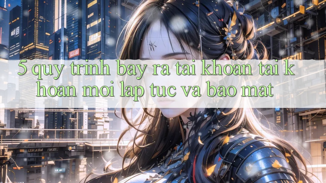 5. Quy Trình Bày ra tài khoản Tài Khoản Mới Lập tức và Bảo Mật 5. Quy Trình Bày ra tài khoản Tài Khoản Mới Lập tức và Bảo Mật