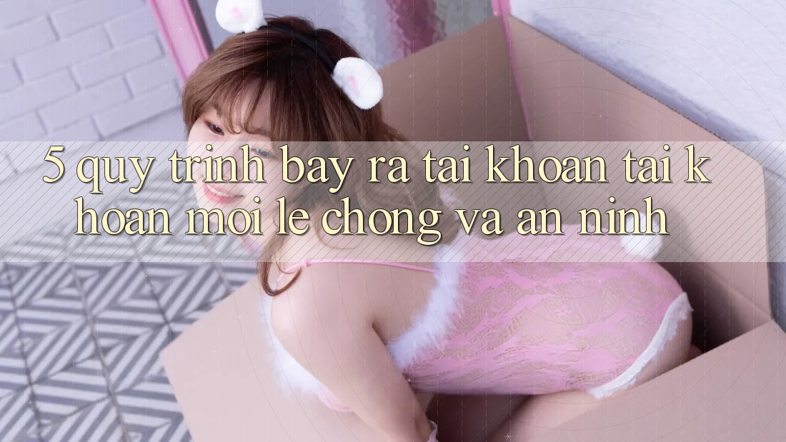 5. Quy Trình Bày ra tài khoản Tài Khoản Mới Lẹ Chóng và An ninh 5. Quy Trình Bày ra tài khoản Tài Khoản Mới Lẹ Chóng và An ninh