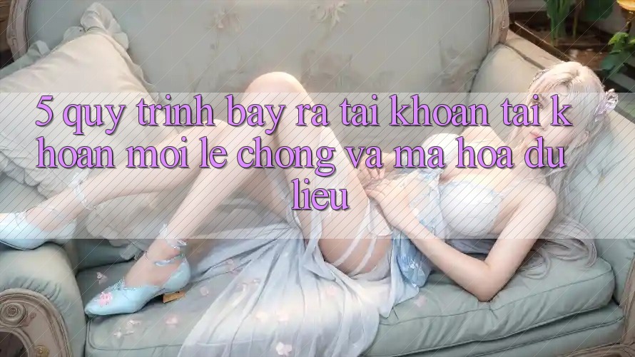 5. Quy Trình Bày ra tài khoản Tài Khoản Mới Lẹ Chóng và Mã hóa dữ liệu