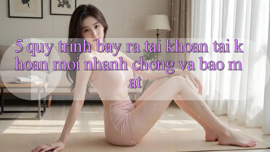 5. Quy Trình Bày ra tài khoản Tài Khoản Mới Nhanh Chóng và Bảo Mật 5. Quy Trình Bày ra tài khoản Tài Khoản Mới Nhanh Chóng và Bảo Mật