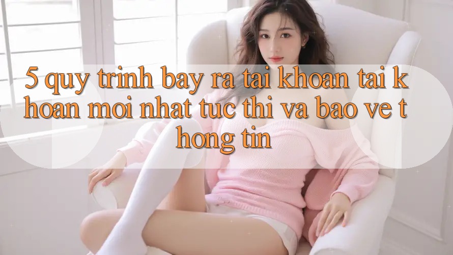 5. Quy Trình Bày ra tài khoản Tài Khoản Mới nhất Tức thì và Bảo vệ thông tin