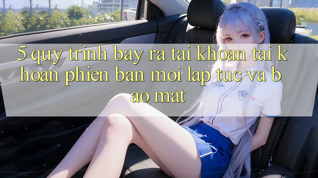 5. Quy Trình Bày ra tài khoản Tài Khoản Phiên bản mới Lập tức và Bảo Mật