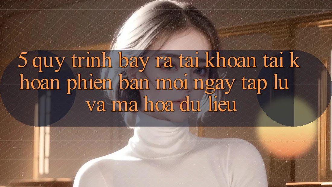 5. Quy Trình Bày ra tài khoản Tài Khoản Phiên bản mới Ngay tắp lự và Mã hóa dữ liệu