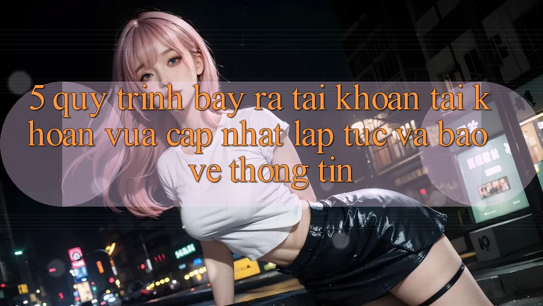 5. Quy Trình Bày ra tài khoản Tài Khoản Vừa cập nhật Lập tức và Bảo vệ thông tin 5. Quy Trình Bày ra tài khoản Tài Khoản Vừa cập nhật Lập tức và Bảo vệ thông tin