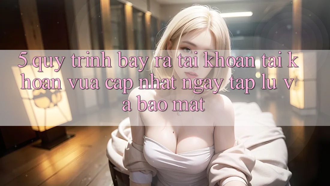 5. Quy Trình Bày ra tài khoản Tài Khoản Vừa cập nhật Ngay tắp lự và Bảo Mật 5. Quy Trình Bày ra tài khoản Tài Khoản Vừa cập nhật Ngay tắp lự và Bảo Mật