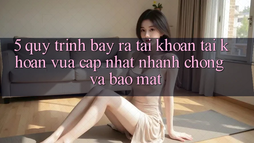 5. Quy Trình Bày ra tài khoản Tài Khoản Vừa cập nhật Nhanh Chóng và Bảo mật 5. Quy Trình Bày ra tài khoản Tài Khoản Vừa cập nhật Nhanh Chóng và Bảo mật