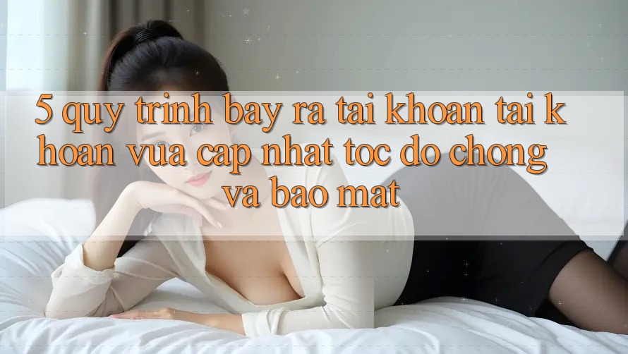 5. Quy Trình Bày ra tài khoản Tài Khoản Vừa cập nhật Tốc độ Chóng và Bảo Mật 5. Quy Trình Bày ra tài khoản Tài Khoản Vừa cập nhật Tốc độ Chóng và Bảo Mật
