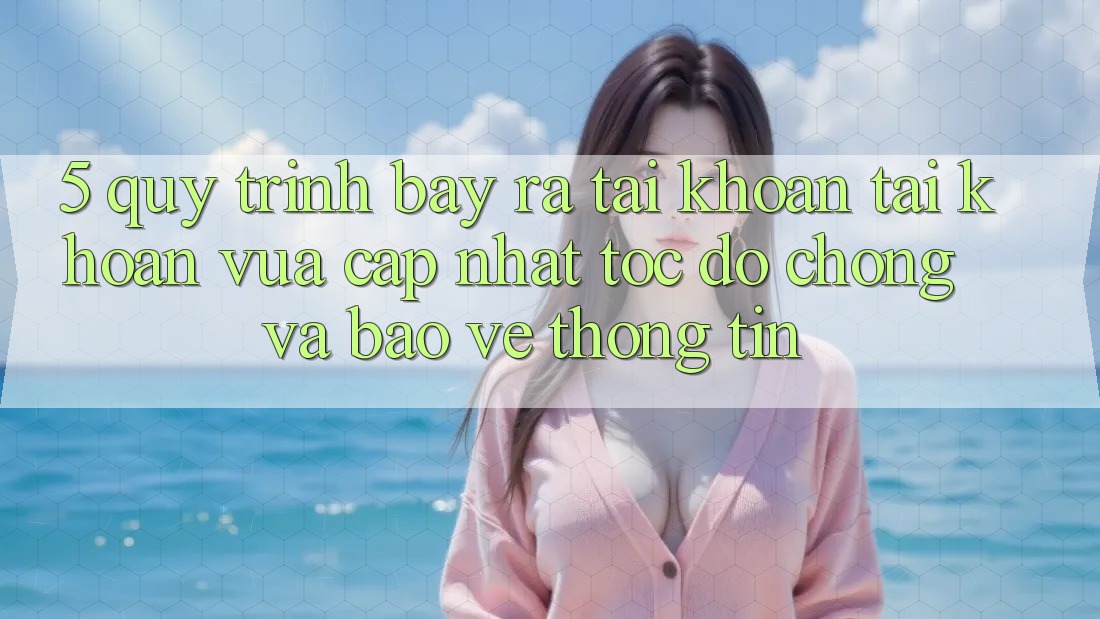 5. Quy Trình Bày ra tài khoản Tài Khoản Vừa cập nhật Tốc độ chóng và Bảo vệ thông tin