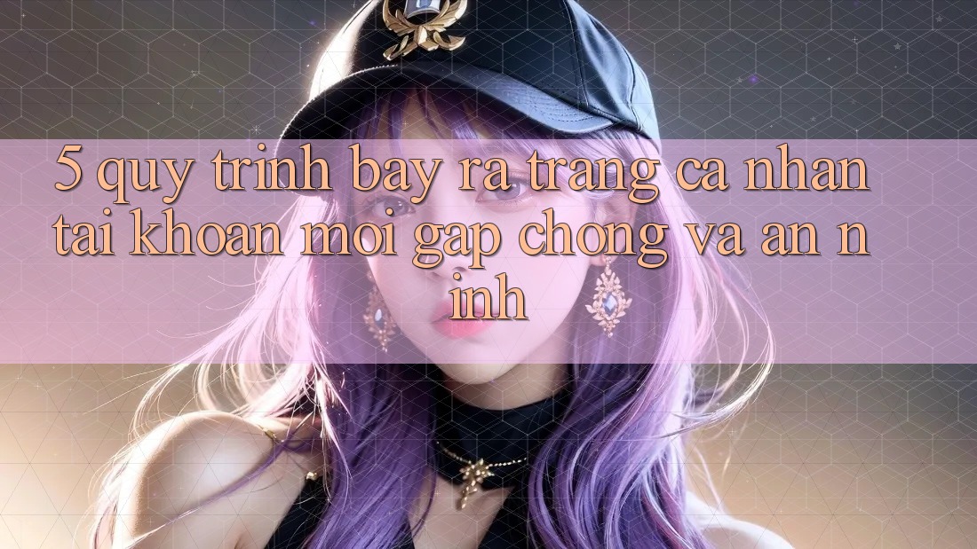 5. Quy Trình Bày ra trang cá nhân Tài Khoản Mới Gấp Chóng và An ninh