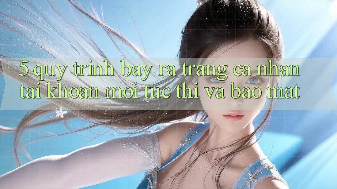 5. Quy Trình Bày ra trang cá nhân Tài Khoản Mới Tức thì và Bảo Mật