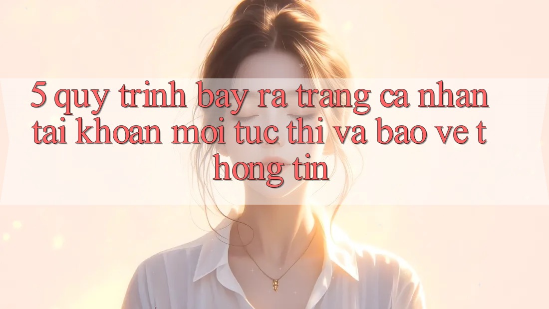 5. Quy Trình Bày ra trang cá nhân Tài Khoản Mới Tức thì và Bảo vệ thông tin