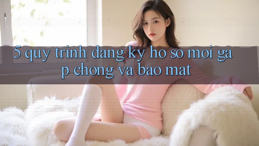 5. Quy Trình Đăng Ký Hồ sơ Mới Gấp Chóng và Bảo Mật