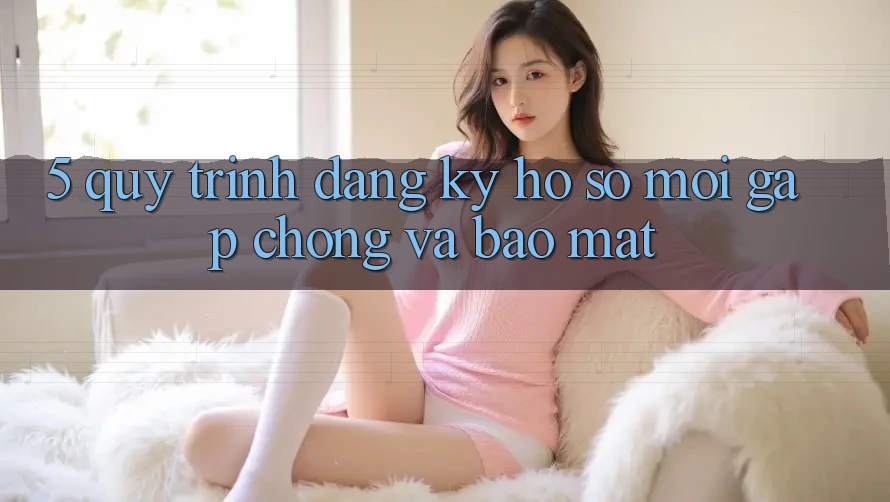 5. Quy Trình Đăng Ký Hồ sơ Mới Gấp Chóng và Bảo Mật 5. Quy Trình Đăng Ký Hồ sơ Mới Gấp Chóng và Bảo Mật