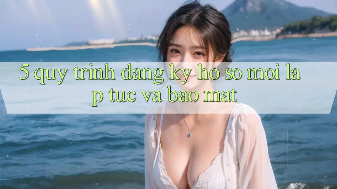 5. Quy Trình Đăng Ký Hồ sơ Mới Lập tức và Bảo Mật 5. Quy Trình Đăng Ký Hồ sơ Mới Lập tức và Bảo Mật