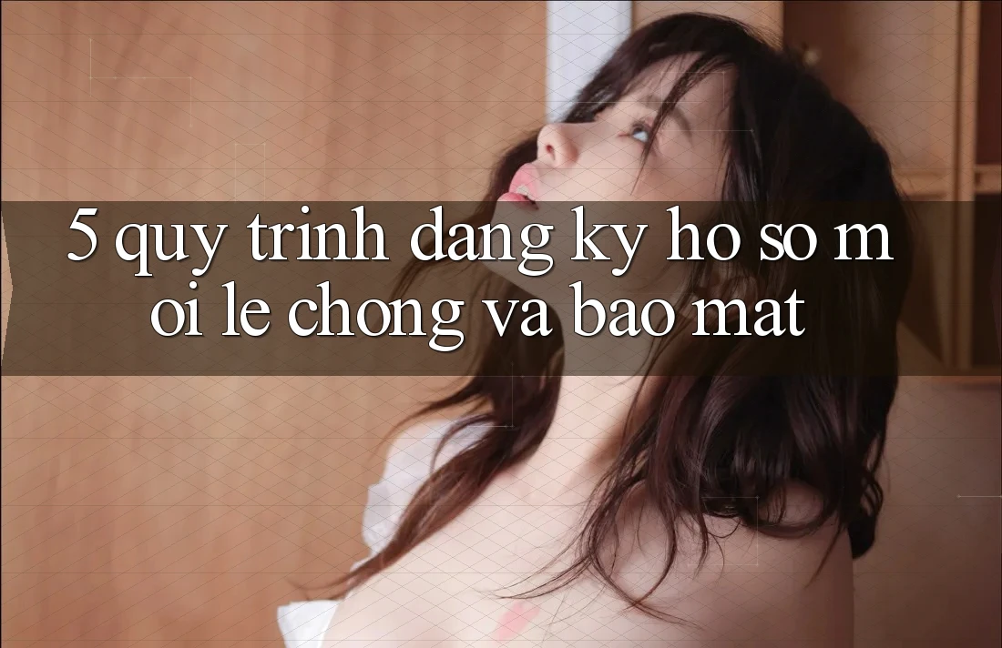 5. Quy Trình Đăng Ký Hồ sơ Mới Lẹ Chóng và Bảo Mật 5. Quy Trình Đăng Ký Hồ sơ Mới Lẹ Chóng và Bảo Mật