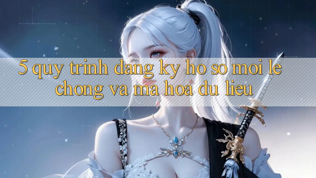5. Quy Trình Đăng Ký Hồ sơ Mới Lẹ Chóng và Mã hóa dữ liệu