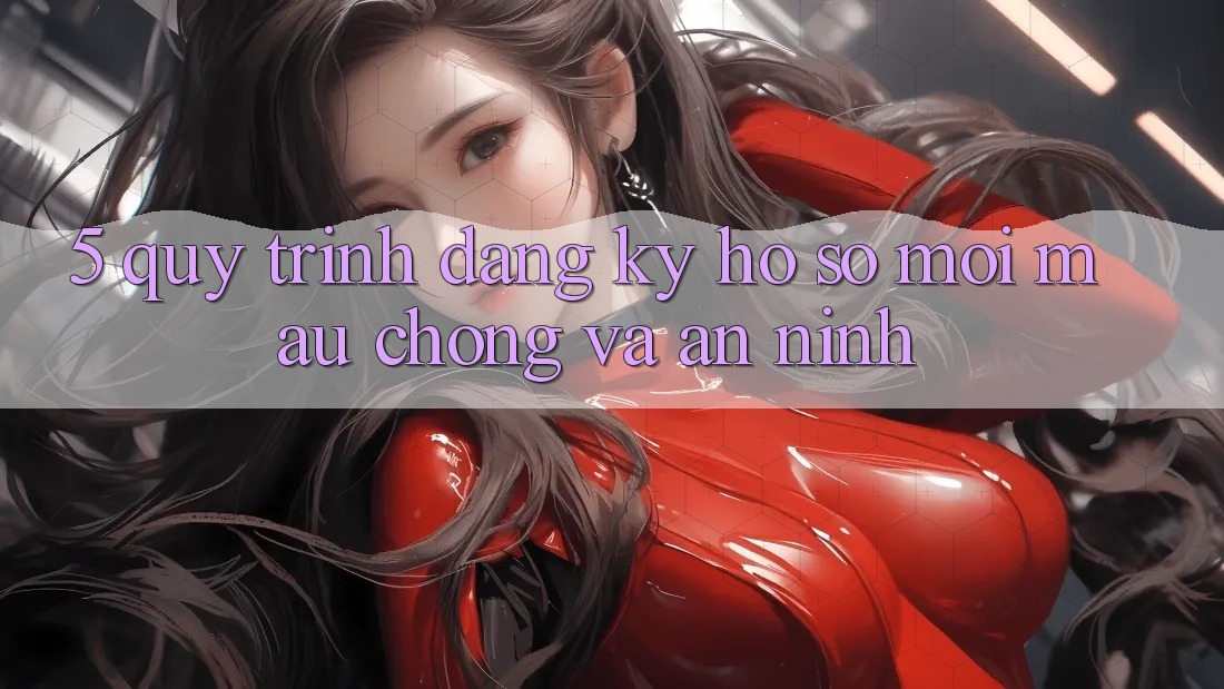 5. Quy Trình Đăng Ký Hồ sơ Mới Mau Chóng và An ninh 5. Quy Trình Đăng Ký Hồ sơ Mới Mau Chóng và An ninh