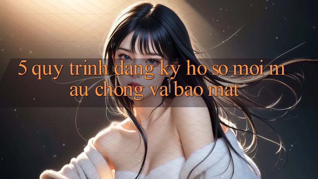 5. Quy Trình Đăng Ký Hồ sơ Mới Mau Chóng và Bảo Mật 5. Quy Trình Đăng Ký Hồ sơ Mới Mau Chóng và Bảo Mật