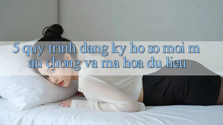 5. Quy Trình Đăng Ký Hồ sơ Mới Mau Chóng và Mã hóa dữ liệu 5. Quy Trình Đăng Ký Hồ sơ Mới Mau Chóng và Mã hóa dữ liệu