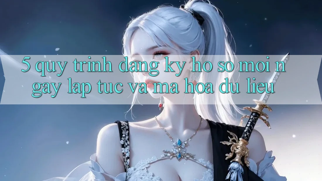 5. Quy Trình Đăng Ký Hồ sơ Mới Ngay lập tức và Mã hóa dữ liệu