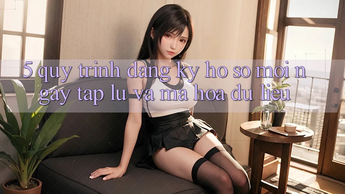 5. Quy Trình Đăng Ký Hồ sơ Mới Ngay tắp lự và Mã hóa dữ liệu 5. Quy Trình Đăng Ký Hồ sơ Mới Ngay tắp lự và Mã hóa dữ liệu