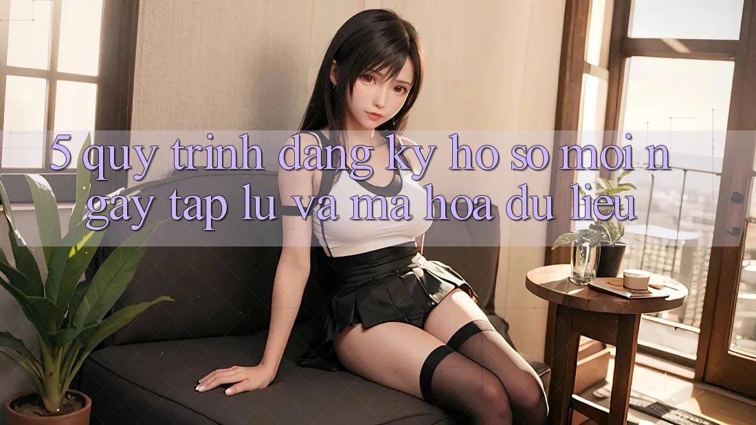 5. Quy Trình Đăng Ký Hồ sơ Mới Ngay tắp lự và Mã hóa dữ liệu 5. Quy Trình Đăng Ký Hồ sơ Mới Ngay tắp lự và Mã hóa dữ liệu