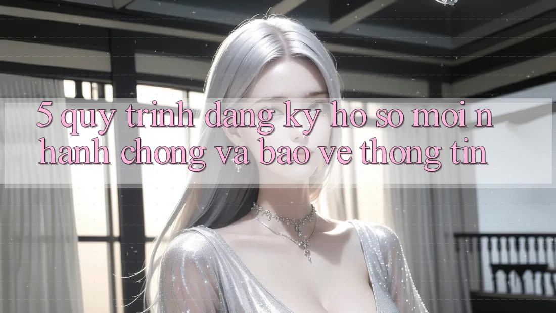 5. Quy Trình Đăng Ký Hồ sơ Mới Nhanh Chóng và Bảo vệ thông tin