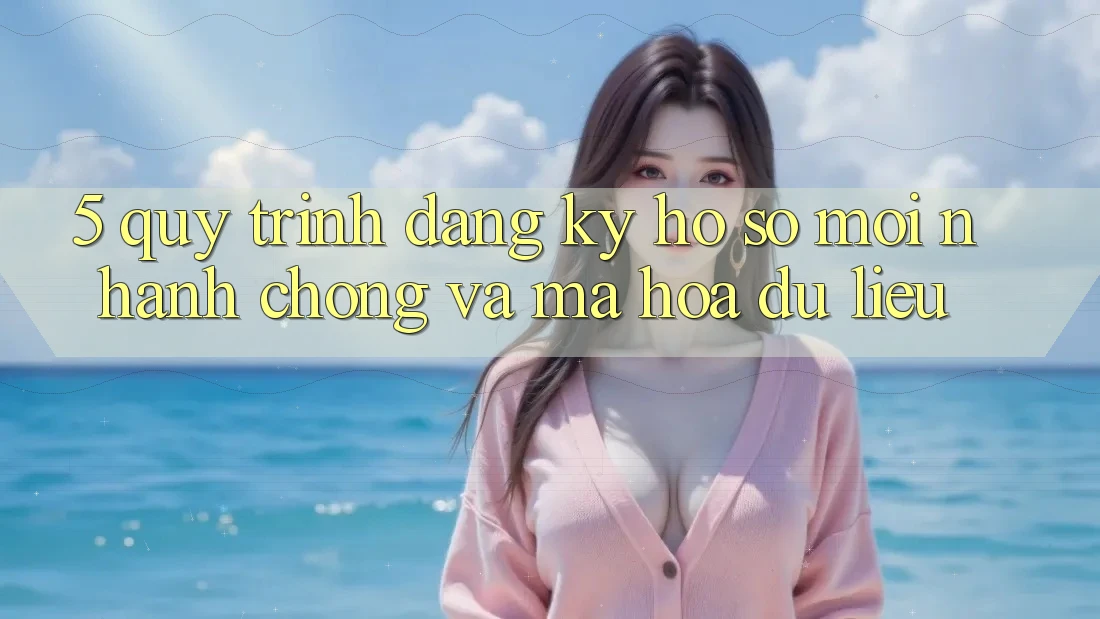 5. Quy Trình Đăng Ký Hồ sơ Mới Nhanh chóng và Mã hóa dữ liệu 5. Quy Trình Đăng Ký Hồ sơ Mới Nhanh chóng và Mã hóa dữ liệu