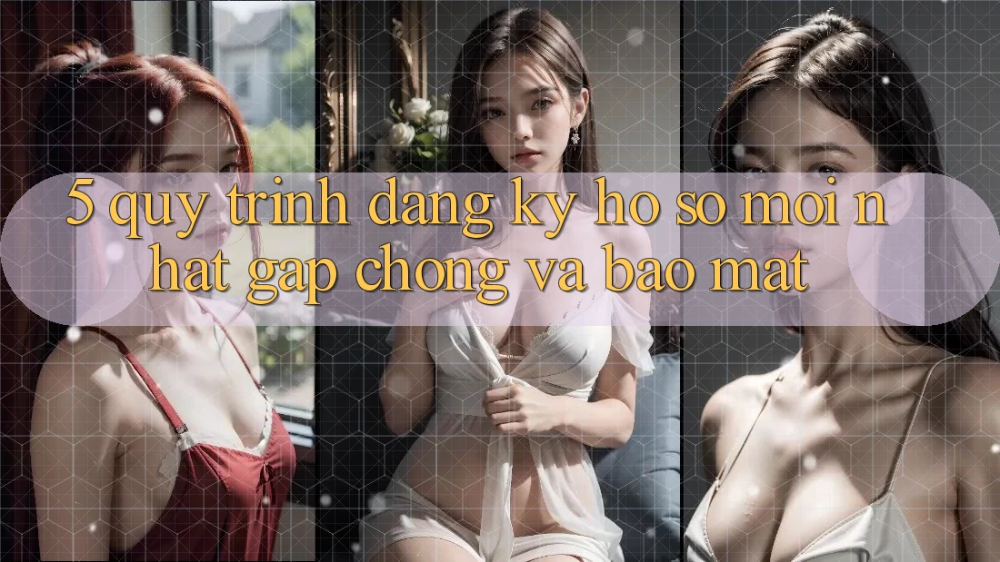 5. Quy Trình Đăng Ký Hồ sơ Mới nhất Gấp Chóng và Bảo Mật