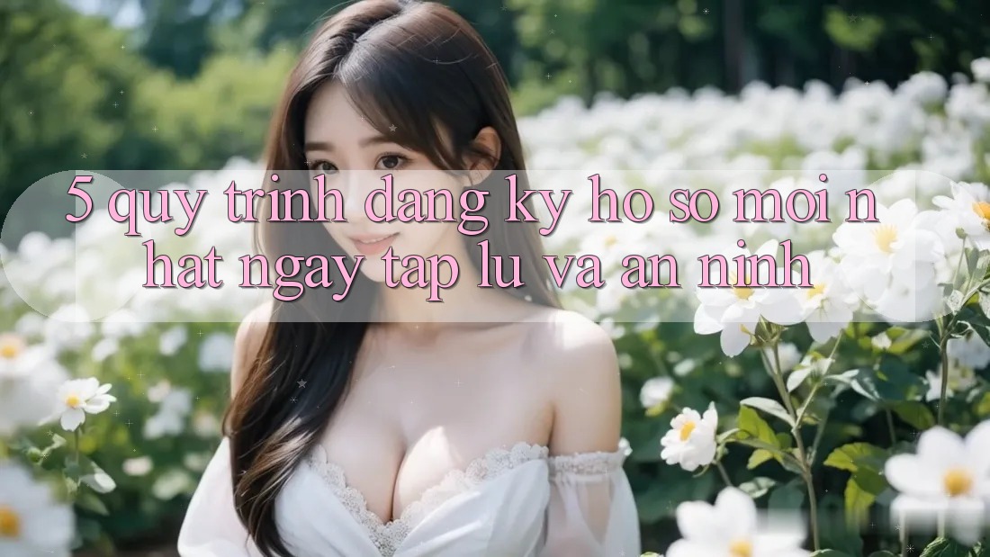 5. Quy Trình Đăng Ký Hồ sơ Mới nhất Ngay tắp lự và An ninh 5. Quy Trình Đăng Ký Hồ sơ Mới nhất Ngay tắp lự và An ninh