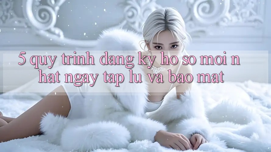 5. Quy Trình Đăng Ký Hồ sơ Mới nhất Ngay tắp lự và Bảo Mật 5. Quy Trình Đăng Ký Hồ sơ Mới nhất Ngay tắp lự và Bảo Mật