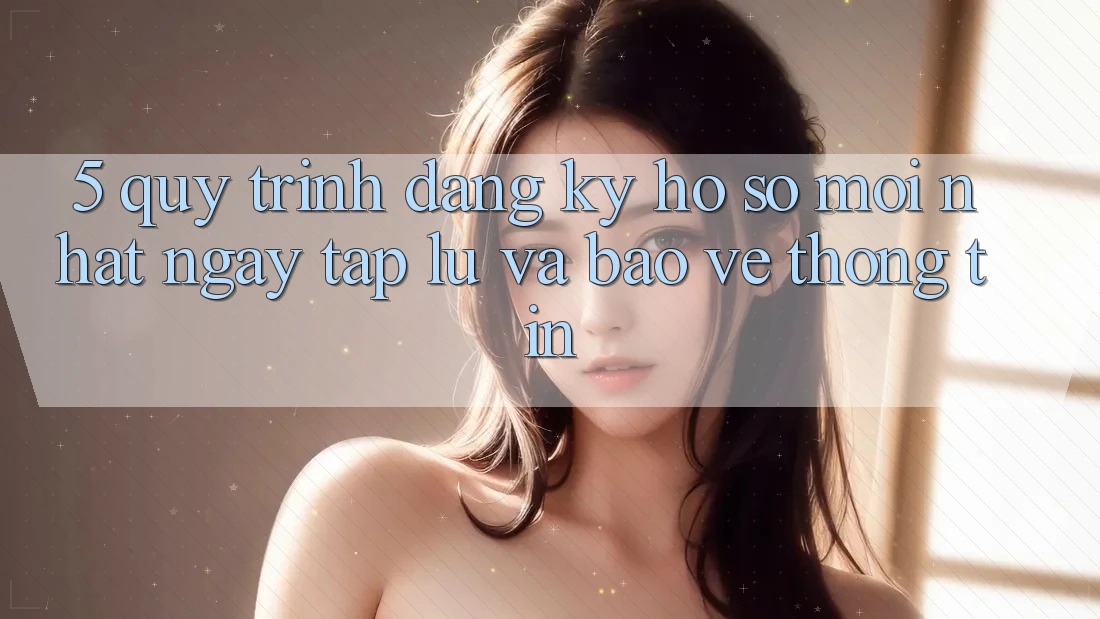 5. Quy Trình Đăng Ký Hồ sơ Mới nhất Ngay tắp lự và Bảo vệ thông tin 5. Quy Trình Đăng Ký Hồ sơ Mới nhất Ngay tắp lự và Bảo vệ thông tin