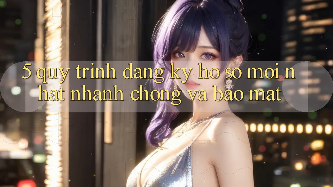 5. Quy Trình Đăng Ký Hồ sơ Mới nhất Nhanh chóng và Bảo Mật 5. Quy Trình Đăng Ký Hồ sơ Mới nhất Nhanh chóng và Bảo Mật