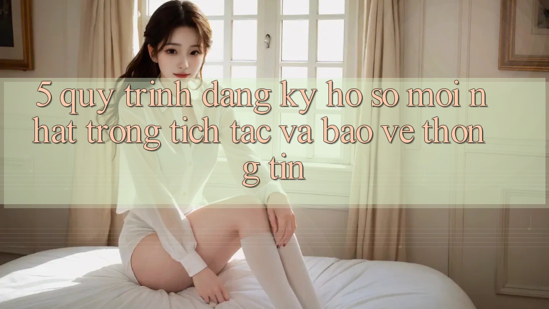 5. Quy Trình Đăng Ký Hồ sơ Mới nhất Trong tích tắc và Bảo vệ thông tin 5. Quy Trình Đăng Ký Hồ sơ Mới nhất Trong tích tắc và Bảo vệ thông tin