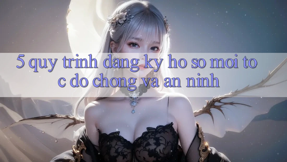 5. Quy Trình Đăng Ký Hồ sơ Mới Tốc độ Chóng và An ninh 5. Quy Trình Đăng Ký Hồ sơ Mới Tốc độ Chóng và An ninh
