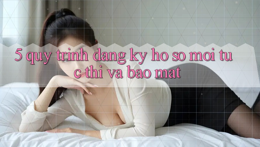 5. Quy Trình Đăng Ký Hồ sơ Mới Tức thì và Bảo Mật
