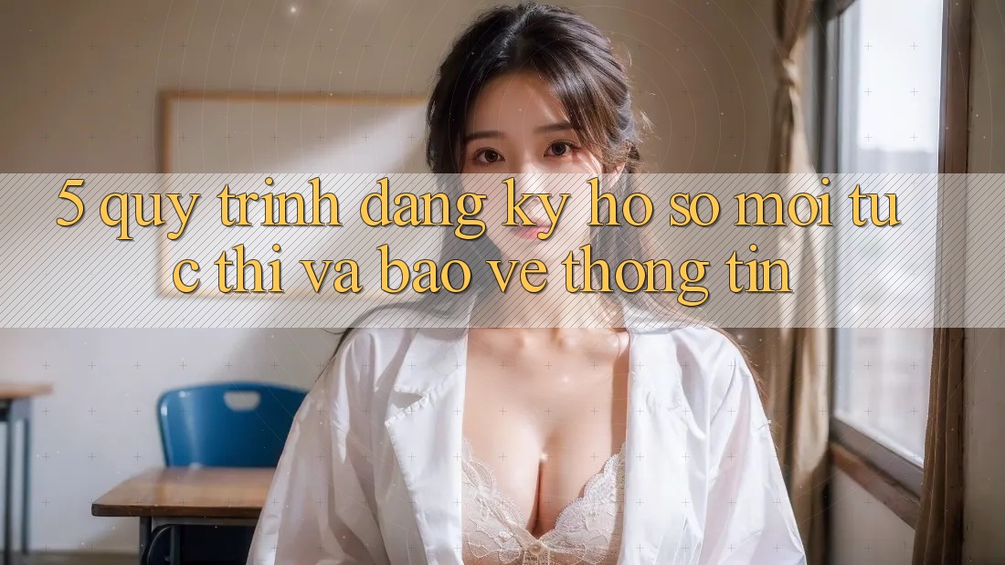 5. Quy Trình Đăng Ký Hồ sơ Mới Tức thì và Bảo vệ thông tin