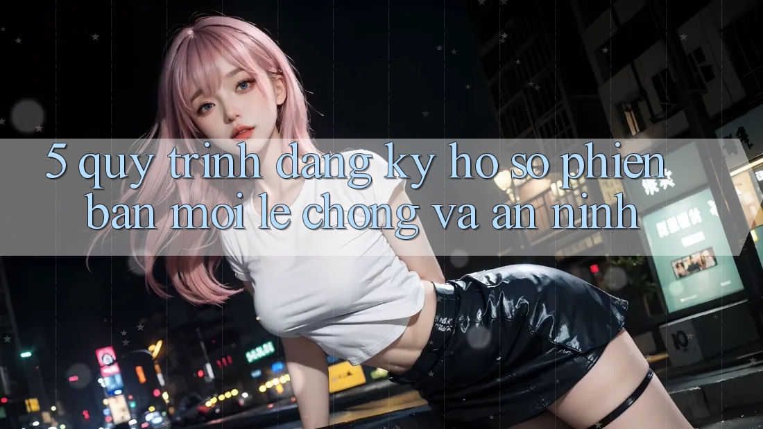 5. Quy Trình Đăng Ký Hồ sơ Phiên bản mới Lẹ Chóng và An ninh