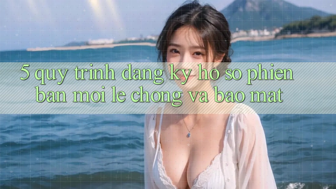 5. Quy Trình Đăng Ký Hồ sơ Phiên bản mới Lẹ Chóng và Bảo Mật 5. Quy Trình Đăng Ký Hồ sơ Phiên bản mới Lẹ Chóng và Bảo Mật