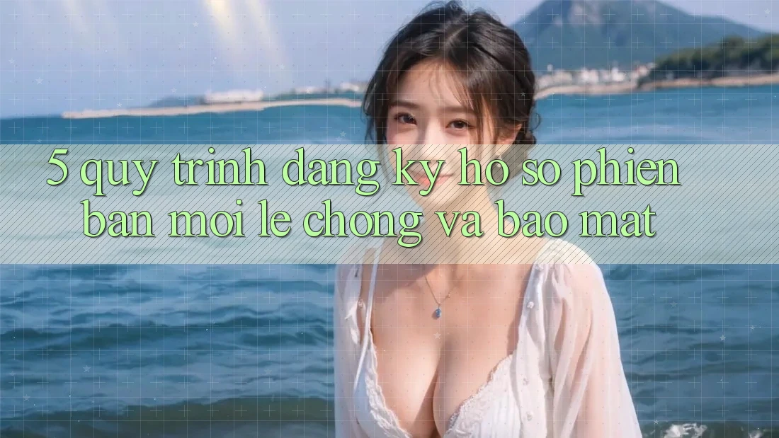 5. Quy Trình Đăng Ký Hồ sơ Phiên bản mới Lẹ Chóng và Bảo Mật 5. Quy Trình Đăng Ký Hồ sơ Phiên bản mới Lẹ Chóng và Bảo Mật