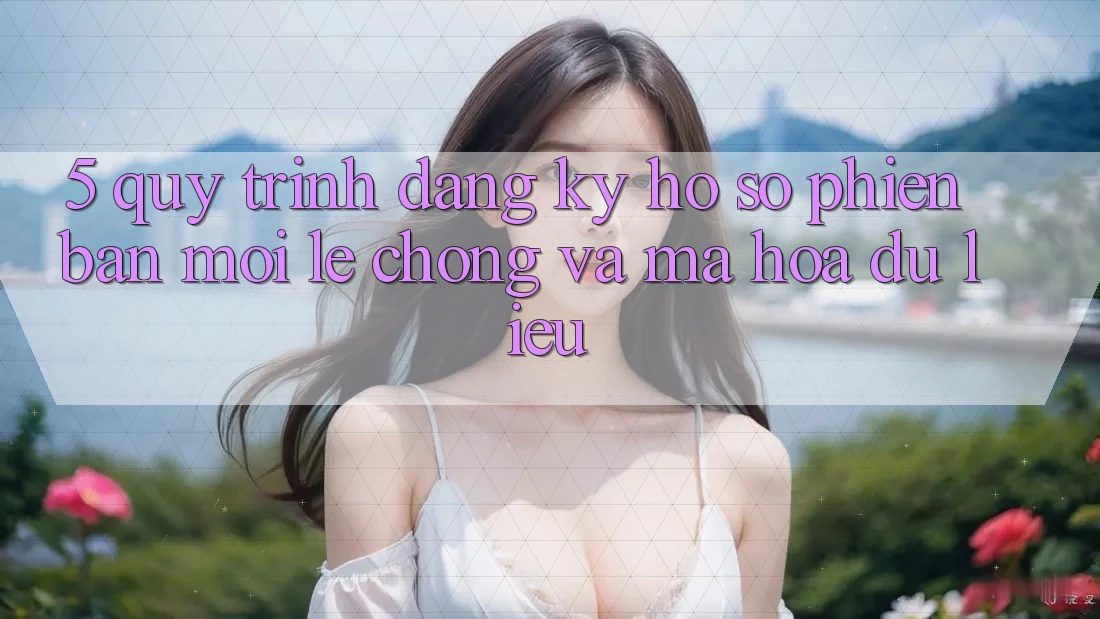 5. Quy Trình Đăng Ký Hồ sơ Phiên bản mới Lẹ Chóng và Mã hóa dữ liệu