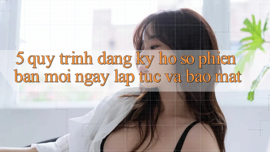 5. Quy Trình Đăng Ký Hồ sơ Phiên bản mới Ngay lập tức và Bảo Mật 5. Quy Trình Đăng Ký Hồ sơ Phiên bản mới Ngay lập tức và Bảo Mật