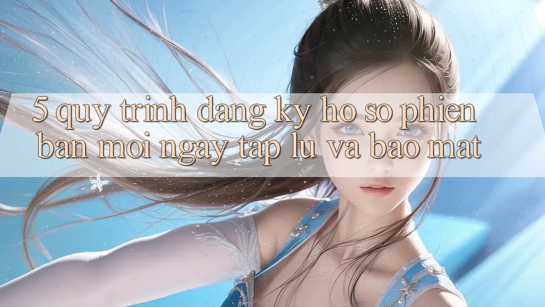 5. Quy Trình Đăng Ký Hồ sơ Phiên bản mới Ngay tắp lự và Bảo Mật