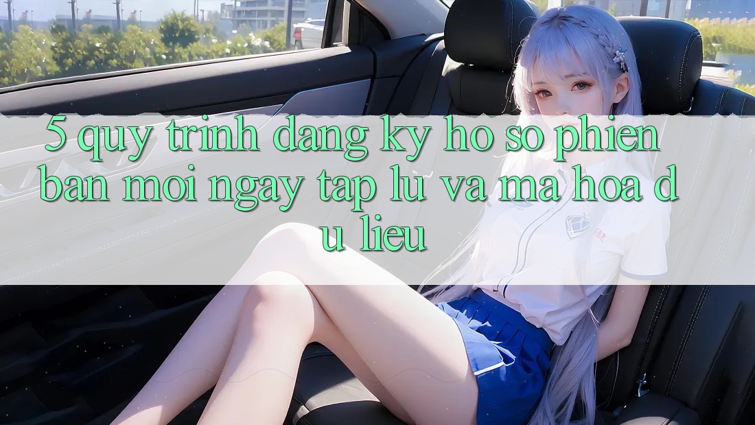 5. Quy Trình Đăng Ký Hồ sơ Phiên bản mới Ngay tắp lự và Mã hóa dữ liệu