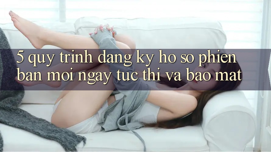5. Quy Trình Đăng Ký Hồ sơ Phiên bản mới Ngay tức thì và Bảo Mật 5. Quy Trình Đăng Ký Hồ sơ Phiên bản mới Ngay tức thì và Bảo Mật